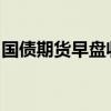 国债期货早盘收盘，各期限主力合约跌幅收窄