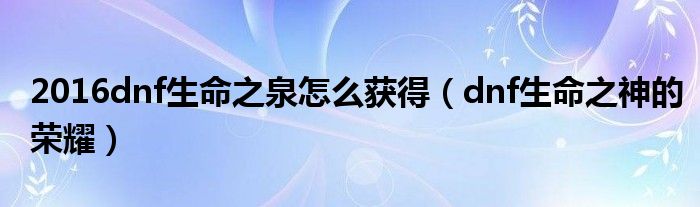 dnf生命之泉怎么得（DNF生命之泉怎么获得）