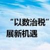 “以数治税”新时代加速到来，相关企业迎发展新机遇