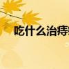 吃什么治痔疮最好最快（吃什么治痔疮）