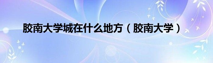 胶南大学城规划图（胶南大学城全称是什么）