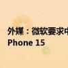 外媒：微软要求中国区员工必须使用iPhone 将为员工发放iPhone 15