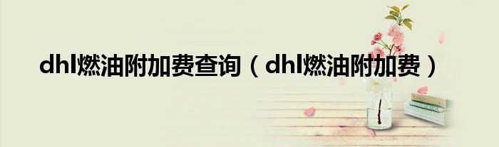 dhl燃油附加费7月（dhl燃油附加费的收费方式是怎样的）
