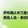 伊布确认米兰退出齐尔克泽争夺：他已经是过去了，我们有其他人选 – 新目标已定