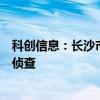 科创信息：长沙市公安局决定对公司涉嫌被合同诈骗案立案侦查