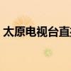 太原电视台直播最新消息（太原电视台直播）