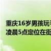 重庆16岁男孩玩手机被责怪后带妹妹离家十天未归 救援队：凌晨5点定位在街上
