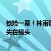 惊险一幕！林雨薇重大失误差点受伤，对手互相拥抱她却消失在镜头
