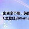 出生率下降，韩国宠物市场规模超过婴儿市场！&quot;宠物经济&quot;井喷式增长