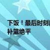 下饭！最后时刻爵士两罚全丢 周志豪与队友抢空接失绝杀 补篮绝平