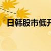 日韩股市低开 日经225指数盘初下跌1.3%