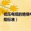 低压电缆的绝缘电阻一般是不小于多少呢（低压电缆绝缘电阻标准）