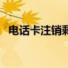 电话卡注销剩余话费怎么办（电话卡注销）