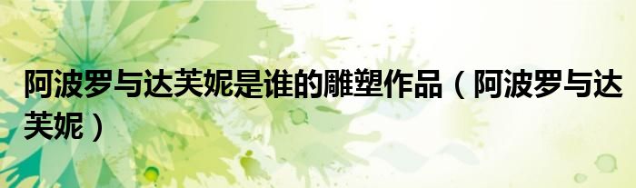 阿波罗与达芙妮是谁的雕塑作品（阿波罗与达芙妮）（阿波罗和达芙妮雕塑）