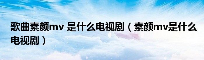 素颜歌曲是什么电视剧（素颜歌曲mv电视剧名）