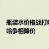 瓶装水价格战打响：低至0.66元/瓶 农夫山泉、怡宝、娃哈哈争相降价