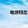 电饼铛怎么读正确（电饼铛怎么读）