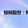 棕榈股份：拟以5000万元-1亿元回购股份