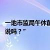 一地市监局午休前集体离岗 记者跟进遭反怼：“有必要和您说吗？”