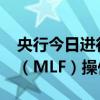 央行今日进行1000亿元一年期中期借贷便利（MLF）操作