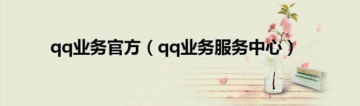 qq业务电话号码（qq业务服务中心）