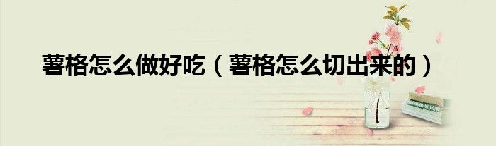 薯格怎样做才好卖（怎么切薯格才最好吃）