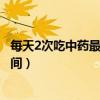 每天2次吃中药最佳时间脾虚湿气大（每天2次吃中药最佳时间）