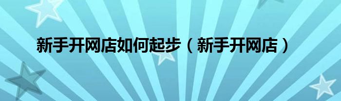 新手开网店怎么开得快呢知乎（新手开网店怎么样开呀）