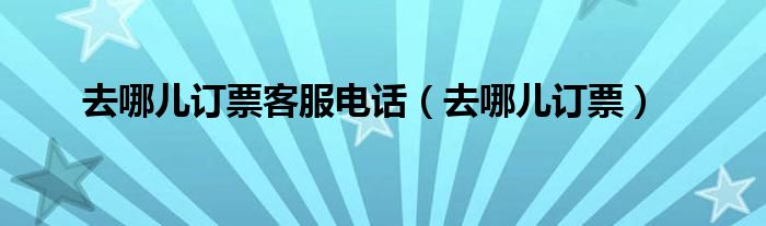 去哪网 订票电话（去哪网订票客服电话）