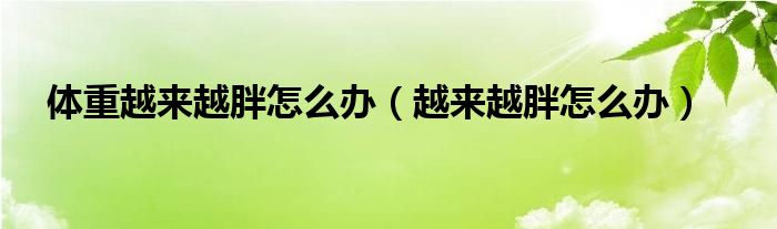 体重越来越重了（体重越来越重怎么办）