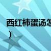 西红柿蛋汤怎么做汤清澈（西红柿蛋汤怎么做）