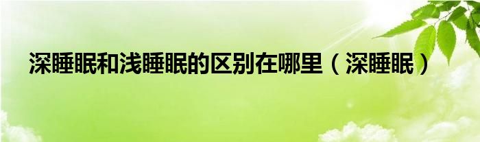 深睡眠和浅睡眠的规律（深睡眠和浅睡眠的作用）