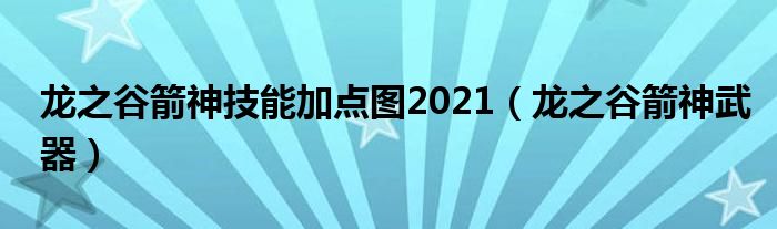 龙之谷箭神技能加点（龙之谷箭神技能升级）
