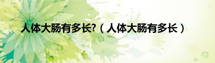 人体的大肠大概有多长（人体的大肠一共有多长）