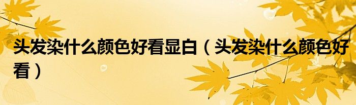 头发染什么颜色不用漂（头发染什么颜色显白?）