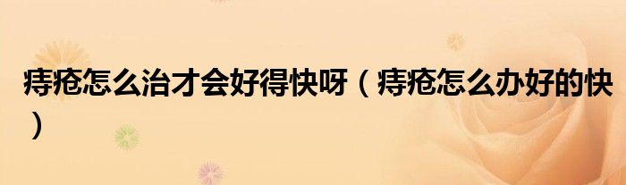 痔疮怎样治疗好得快（痔疮怎么才能好治）