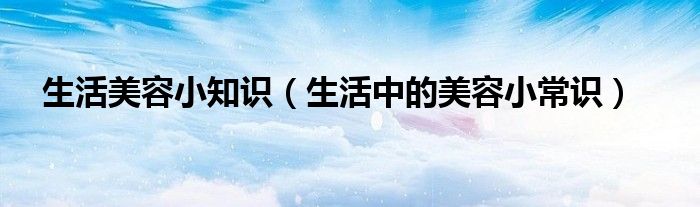 美容生活小妙招大全（美容生活小常识大全）