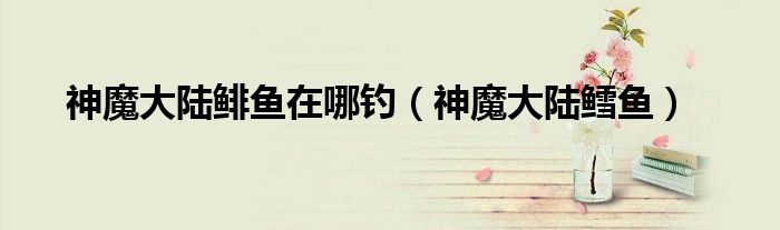 神魔大陆血魔攻略（神魔大陆鳕鱼在哪钓）