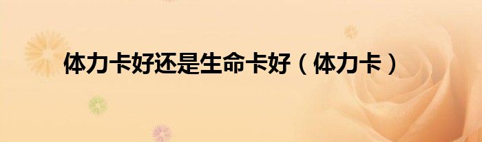 体力卡是什么（体力卡好还是生命卡好）