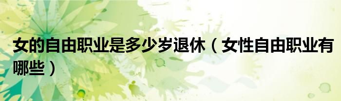 自由职业的女人多大退休（女人自由职业者退休年龄）