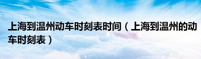 上海到温州大巴车时刻表（上海到温州的动车时刻表查询）