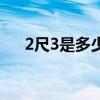 2尺3是多少厘米长（2尺3是多少厘米）
