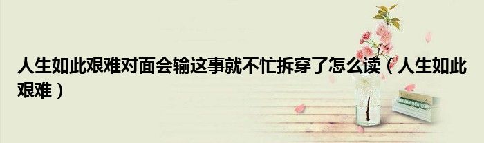 人生已经如此艰难有些事不必揭穿（人生已经如此艰难何必怨天尤人）