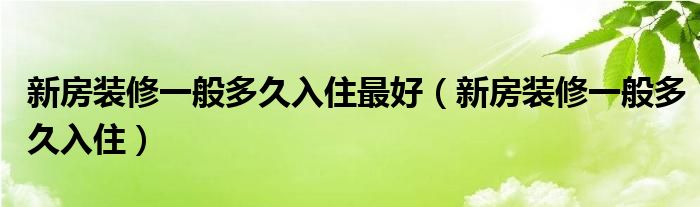 新房装修一般几个月可以完工（新房装修一般多久入住）