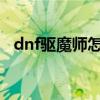 dnf驱魔师怎么样2020（dnf驱魔师觉醒）