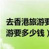 去香港旅游要多少钱能报团旅游团（去香港旅游要多少钱）