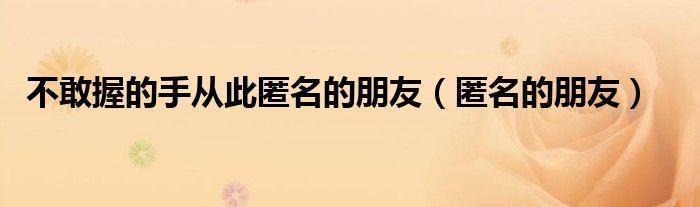 不敢握的手从此匿名的朋友（不敢握的手从此变成了朋友）
