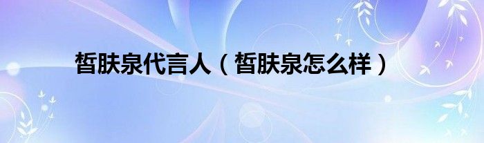 皙肤泉护肤品怎样（皙肤泉旗舰店）