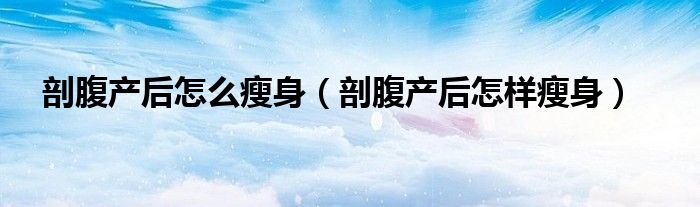 剖腹产后怎么护理（剖腹产后怎样可以迅速瘦身）