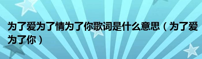 为了爱情是哪首歌的歌词（为了爱是什么歌的歌词）